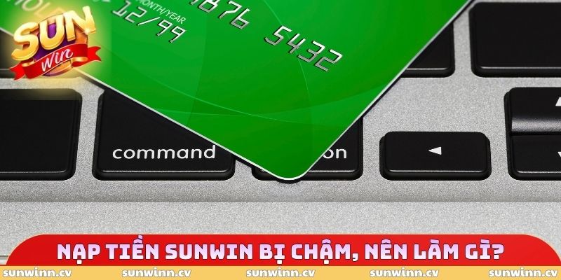 Nạp Tiền SUNWIN 3 Nạp tiền SUNWIN bị chậm, nên làm gì trước tiên đây?