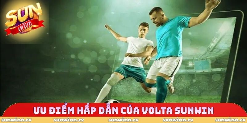 Volta SUNWIN - Tận Dụng Các Ưu Điểm Khác Nhau Khi Cá Cược 3 Ưu điểm hấp dẫn của Volta SUNWIN